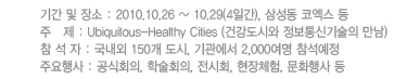 Ⱓ   : 2010.10.26 ~ 10.29(4ϰ), Ｚ ڿ 
    : Ubiquitous-Healthy Cities (ǰÿ ű )
   :  150 ,  2,000 
ֿ : ȸ, мȸ, ȸ, ü, ȭ 